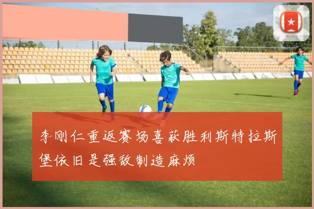 李刚仁重返赛场喜获胜利斯特拉斯堡依旧是强敌制造麻烦