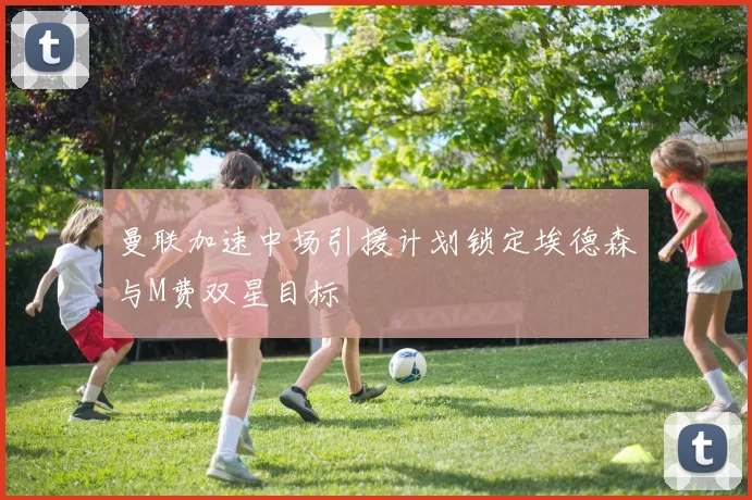 曼联加速中场引援计划锁定埃德森与M费双星目标