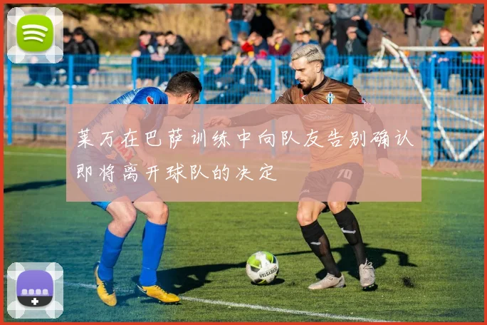 莱万在巴萨训练中向队友告别确认即将离开球队的决定