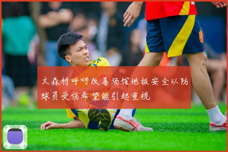 文森特呼吁改善场馆地板安全以防球员受伤希望能引起重视