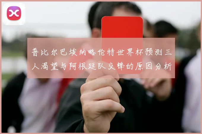 普比尔巴埃纳略伦特世界杯预测三人渴望与阿根廷队交锋的原因分析
