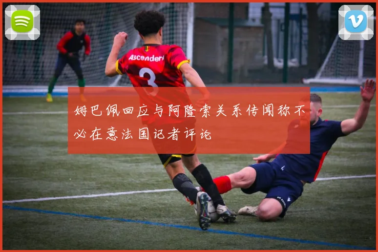 姆巴佩回应与阿隆索关系传闻称不必在意法国记者评论