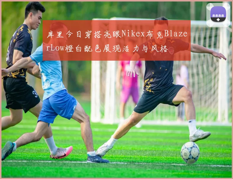 库里今日穿搭亮眼Nikex布克BlazerLow橙白配色展现活力与风格