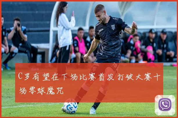 C罗有望在下场比赛首发打破大赛十场零球魔咒