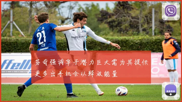 芬奇强调华子潜力巨大需为其提供更多出手机会以释放能量