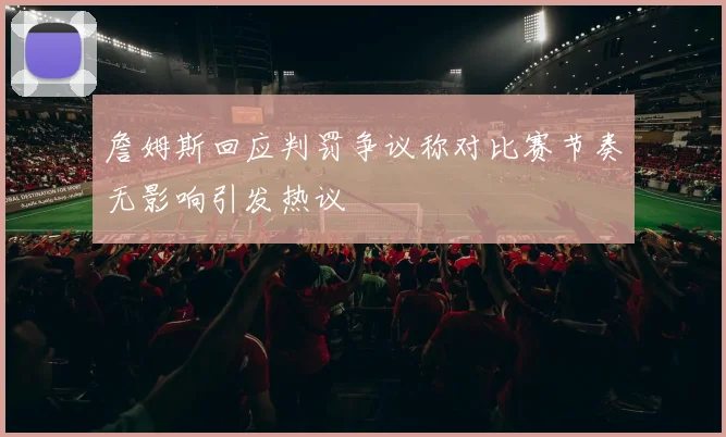詹姆斯回应判罚争议称对比赛节奏无影响引发热议