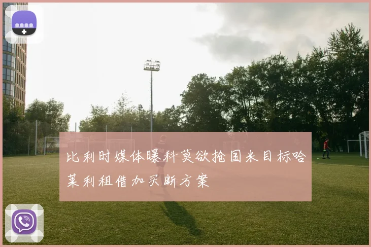 比利时媒体曝科莫欲抢国米目标哈莱利租借加买断方案