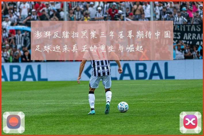 澎湃反赌扫黑案三年落幕期待中国足球迎来真正的重生与崛起