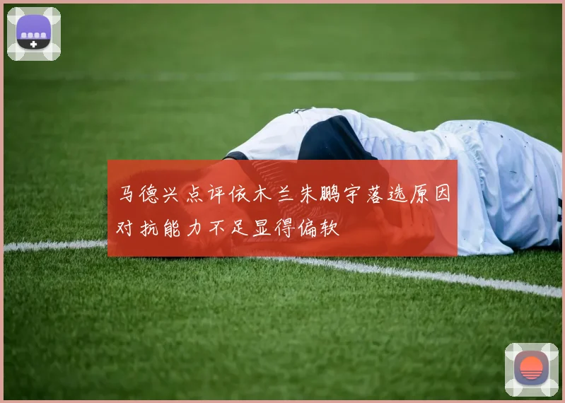 马德兴点评依木兰朱鹏宇落选原因对抗能力不足显得偏软