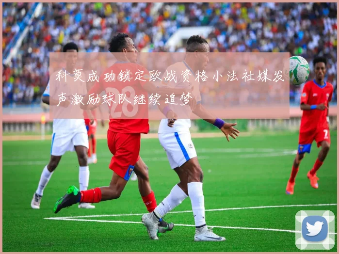 科莫成功锁定欧战资格小法社媒发声激励球队继续追梦