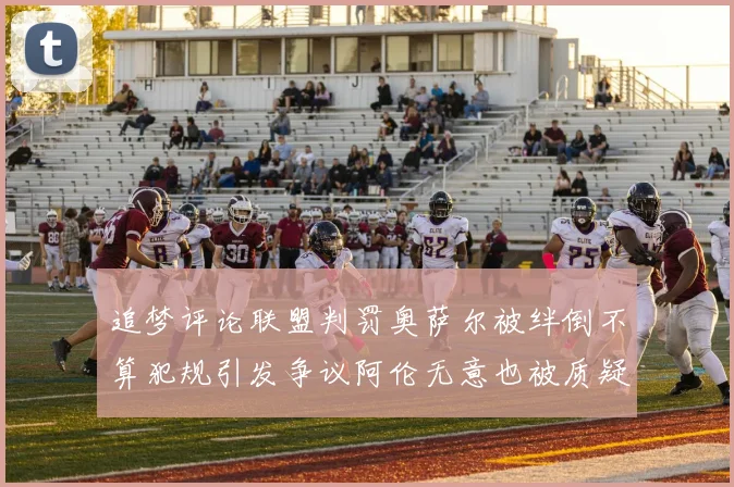 追梦评论联盟判罚奥萨尔被绊倒不算犯规引发争议阿伦无意也被质疑