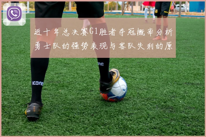 近十年总决赛G1胜者夺冠概率分析勇士队的强势表现与客队失利的原因探讨