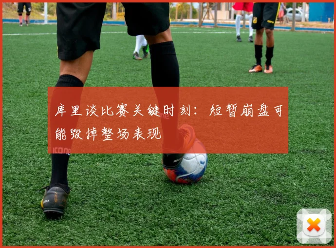 库里谈比赛关键时刻：短暂崩盘可能毁掉整场表现