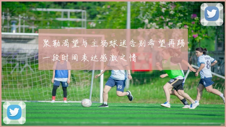 聚勒渴望与主场球迷告别希望再踢一段时间表达感激之情