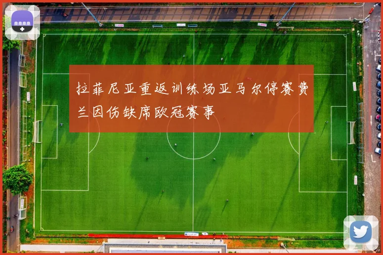 拉菲尼亚重返训练场亚马尔停赛费兰因伤缺席欧冠赛事