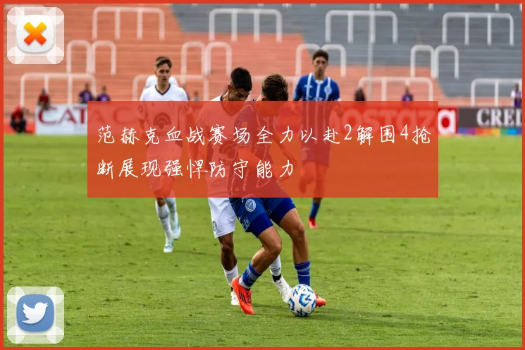 范赫克血战赛场全力以赴2解围4抢断展现强悍防守能力