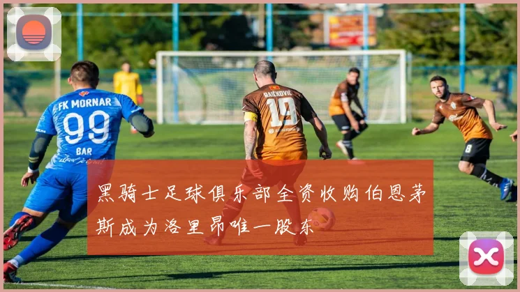 黑骑士足球俱乐部全资收购伯恩茅斯成为洛里昂唯一股东