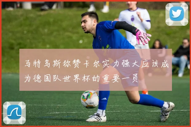 马特乌斯称赞卡尔实力强大应该成为德国队世界杯的重要一员