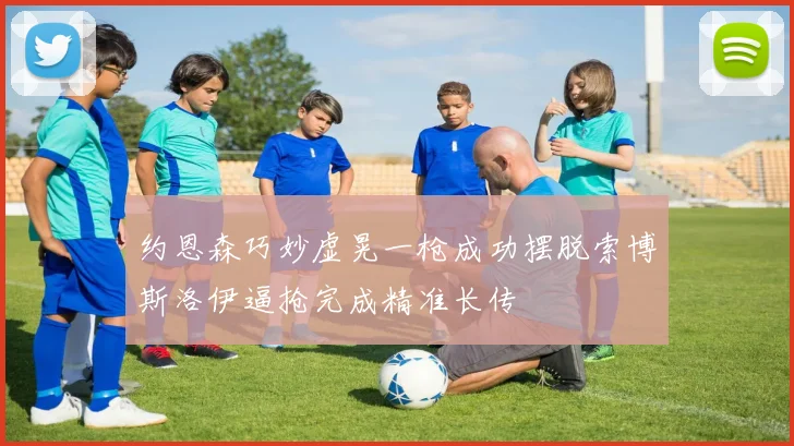 约恩森巧妙虚晃一枪成功摆脱索博斯洛伊逼抢完成精准长传