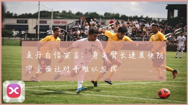 麦丹自信宣言：身高臂长速度快防守全面让对手难以发挥