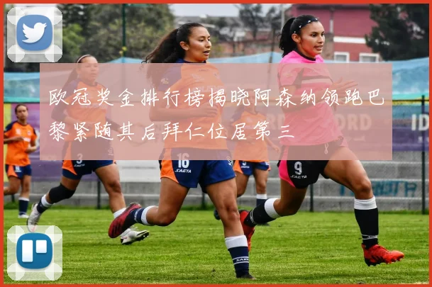 欧冠奖金排行榜揭晓阿森纳领跑巴黎紧随其后拜仁位居第三
