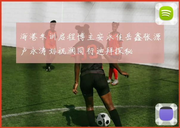海港冬训启程博主安永佳岳鑫张源卢永涛刘祝润同行迪拜探秘